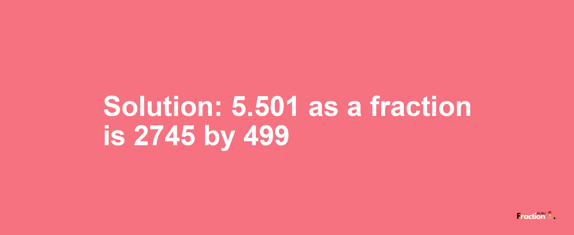 Solution:5.501 as a fraction is 2745/499